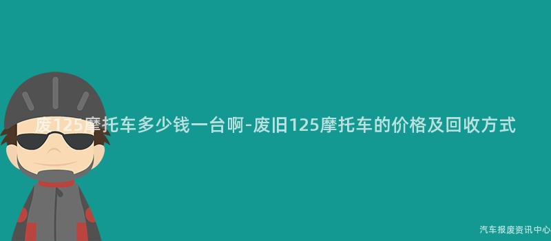 废125摩托车多少钱一台啊-废旧125摩托车的价格及回收方式