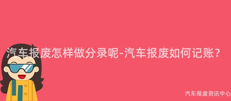 汽车报废怎样做分录呢-汽车报废如何记账？