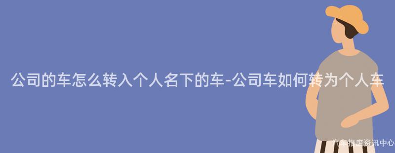 公司的车怎么转入个人名下的车-公司车如何转为个人车