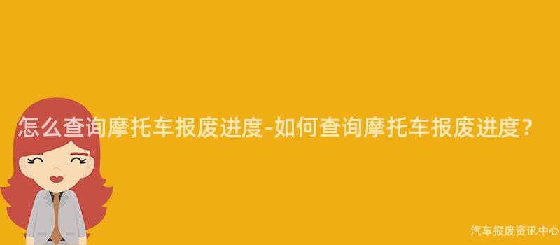 怎么查询摩托车报废进度-如何查询摩托车报废进度？