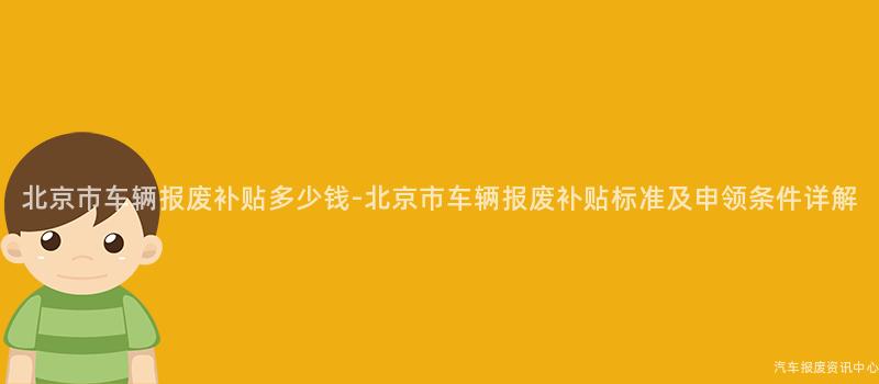 北京市车辆报废补贴多少钱-北京市车辆报废补贴标准及申领条件详解