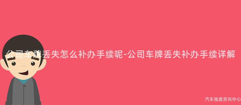 公司车牌丢失怎么补办手续呢-公司车牌丢失补办手续详解