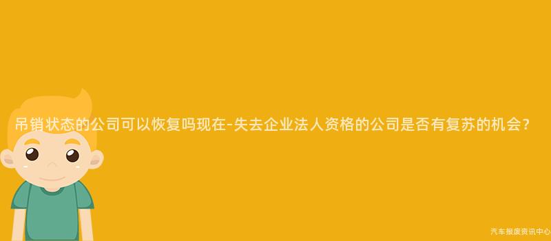 吊销状态的公司可以恢复吗现在-失去企业法人资格的公司是否有复苏的机会？