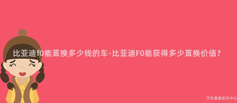 比亚迪f0能置换多少钱的车-比亚迪F0能获得多少置换价值？