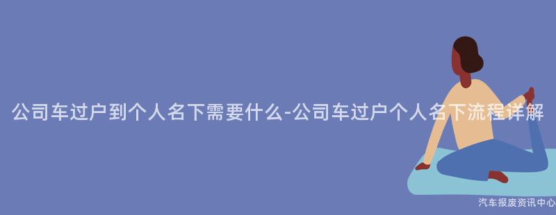 公司车过户到个人名下需要什么-公司车过户个人名下流程详解