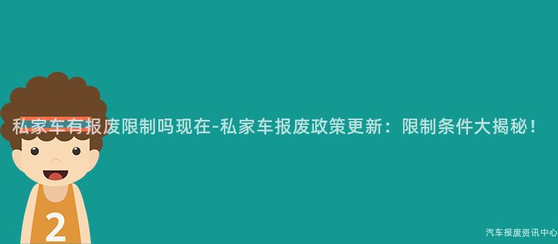 私家车有报废限制吗现在-私家车报废政策更新：限制条件大揭秘！