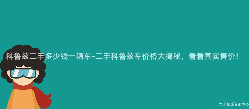 科鲁兹二手多少钱一辆车-二手科鲁兹车价格大揭秘，看看真实售价！