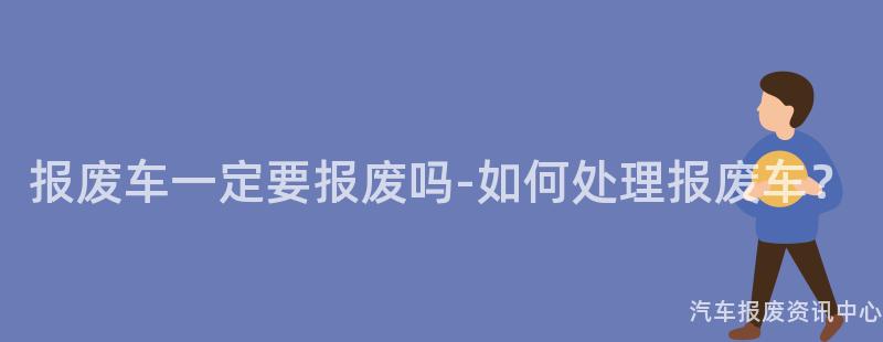报废车一定要报废吗-如何处理报废车？