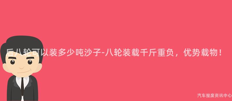 后八轮可以装多少吨沙子-八轮装载千斤重负，优势载物！