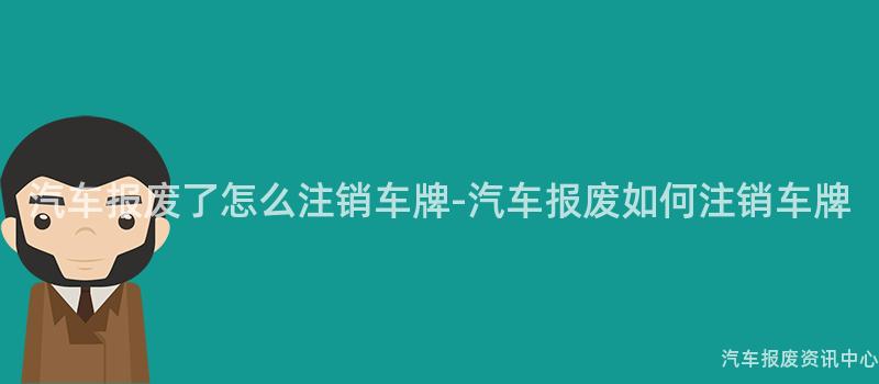 汽车报废了怎么注销车牌-汽车报废如何注销车牌