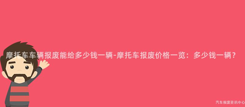 摩托车车辆报废能给多少钱一辆-摩托车报废价格一览：多少钱一辆？