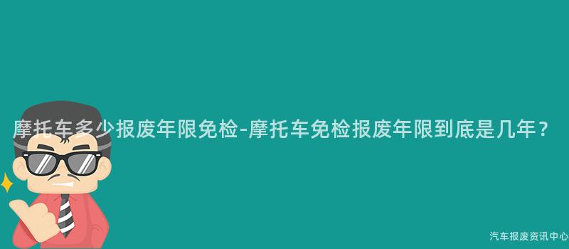 摩托车多少报废年限免检-摩托车免检报废年限到底是几年？