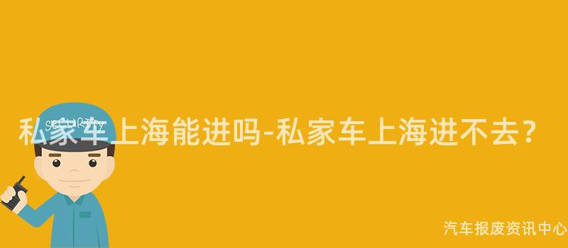 私家车上海能进吗-私家车上海进不去？