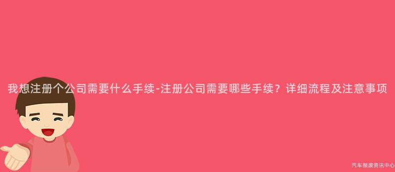 我想注册个公司需要什么手续-注册公司需要哪些手续？详细流程及注意事项