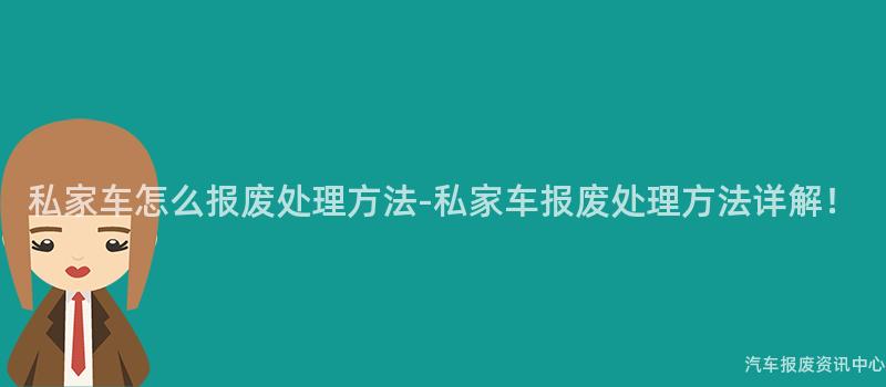 私家车怎么报废处理方法-私家车报废处理方法详解！