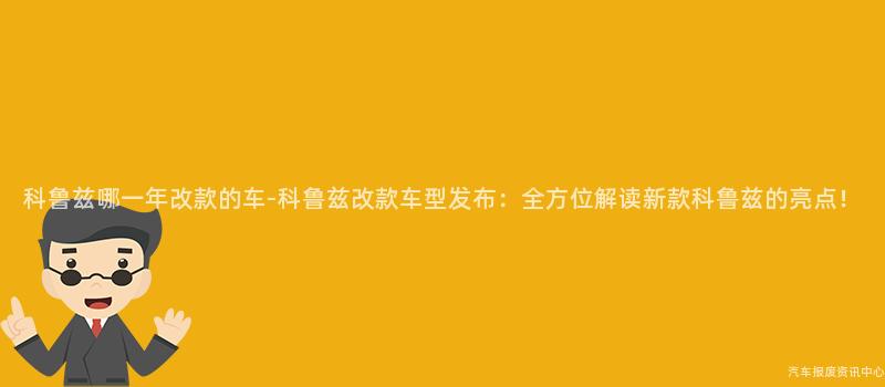 科鲁兹哪一年改款的车-科鲁兹改款车型发布：全方位解读新款科鲁兹的亮点！