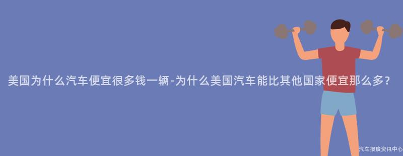 美国为什么汽车便宜很多钱一辆-为什么美国汽车能比其他国家便宜那么多？