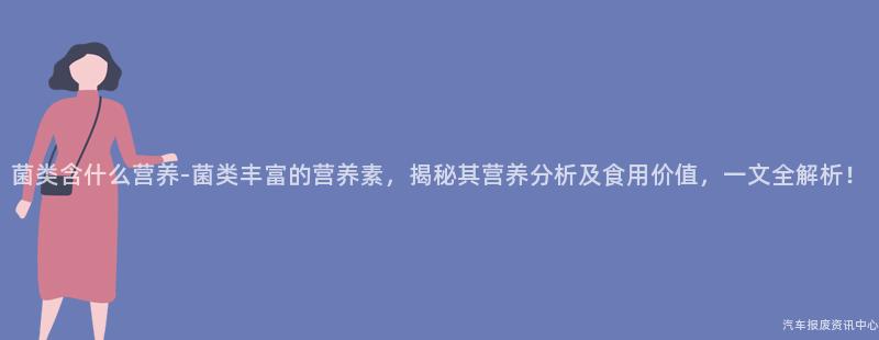 菌类含什么营养-菌类丰富的营养素，揭秘其营养分析及食用价值，一文全解析！