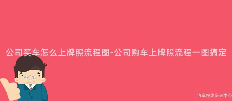 公司买车怎么上牌照流程图-公司购车上牌照流程一图搞定