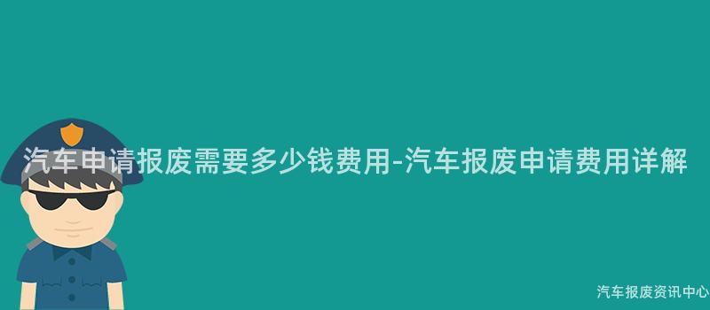 汽车申请报废需要多少钱费用-汽车报废申请费用详解