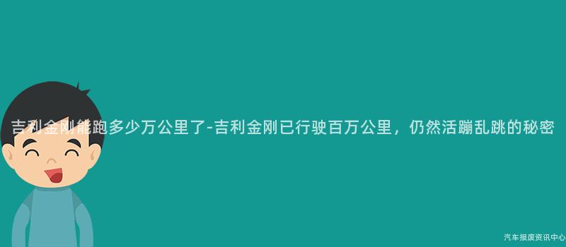 吉利金刚能跑多少万公里了-吉利金刚已行驶百万公里，仍然活蹦乱跳的秘密