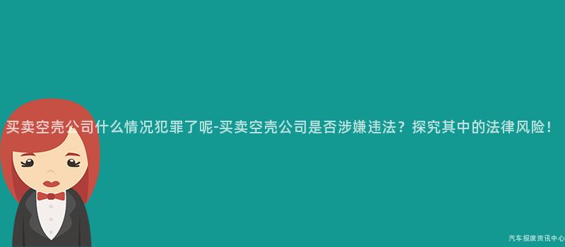 买卖空壳公司什么情况犯罪了呢-买卖空壳公司是否涉嫌违法？探究其中的法律风险！