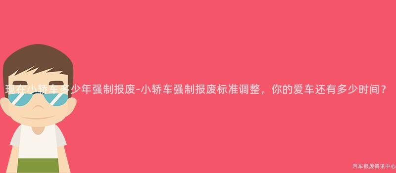 现在小轿车多少年强制报废-小轿车强制报废标准调整，你的爱车还有多少时间？