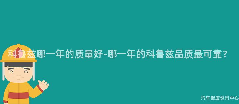 科鲁兹哪一年的质量好-哪一年的科鲁兹品质最可靠？
