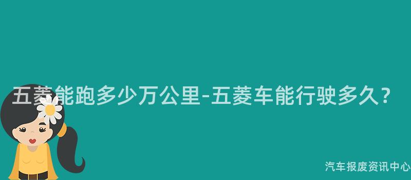 五菱能跑多少万公里-五菱车能行驶多久？