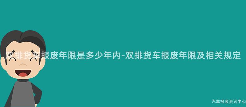 双排货车报废年限是多少年内-双排货车报废年限及相关规定