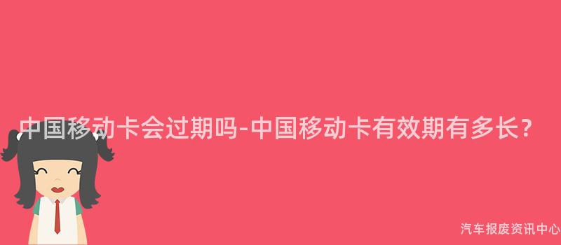 中国移动卡会过期吗-中国移动卡有效期有多长？