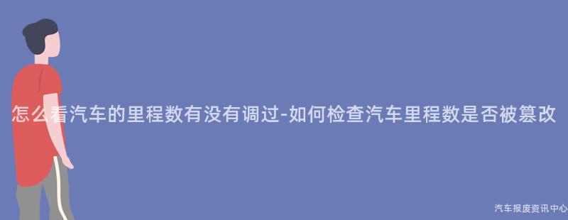 怎么看汽车的里程数有没有调过-如何检查汽车里程数是否被篡改