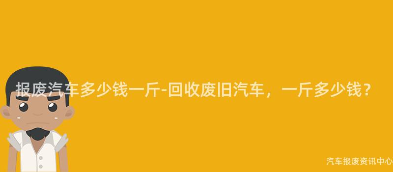 报废汽车多少钱一斤-回收废旧汽车，一斤多少钱？