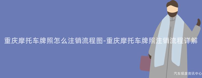 重庆摩托车牌照怎么注销流程图-重庆摩托车牌照注销流程详解