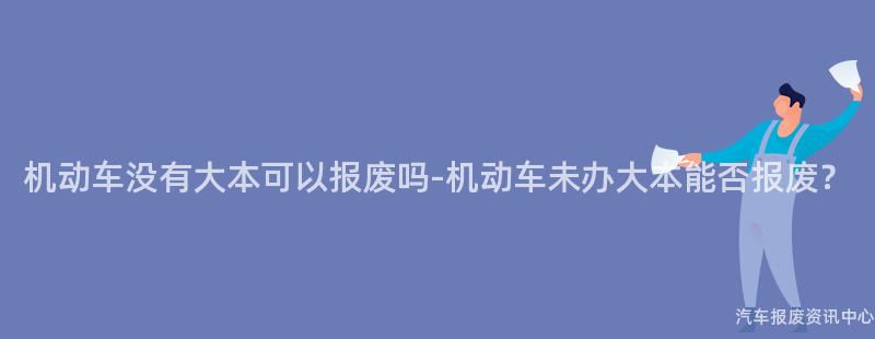 机动车没有大本可以报废吗-机动车未办大本能否报废？