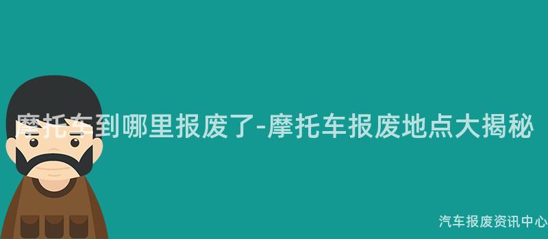 摩托车到哪里报废了-摩托车报废地点大揭秘