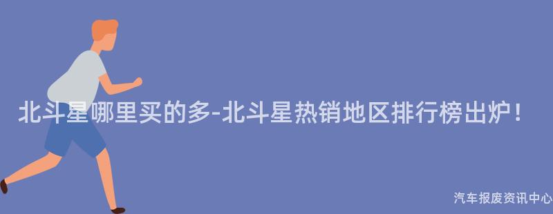 北斗星哪里买的多-北斗星热销地区排行榜出炉！