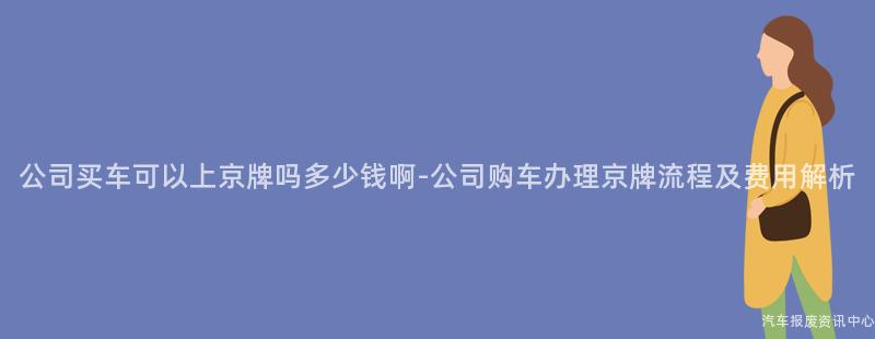 公司买车可以上京牌吗多少钱啊-公司购车办理京牌流程及费用解析