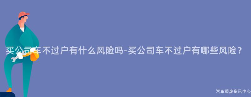 买公司车不过户有什么风险吗-买公司车不过户有哪些风险？