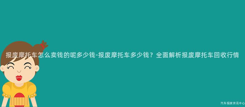 报废摩托车怎么卖钱的呢多少钱-报废摩托车多少钱？全面解析报废摩托车回收行情