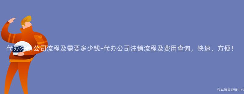 代办注销公司流程及需要多少钱-代办公司注销流程及费用查询，快速、方便！