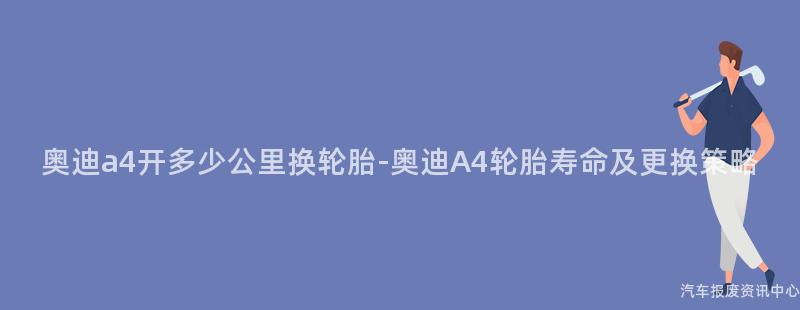 奥迪a4开多少公里换轮胎-奥迪A4轮胎寿命及更换策略