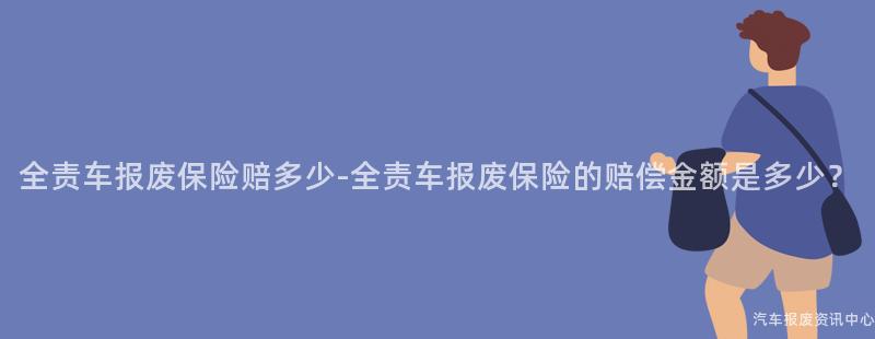 全责车报废保险赔多少-全责车报废保险的赔偿金额是多少？