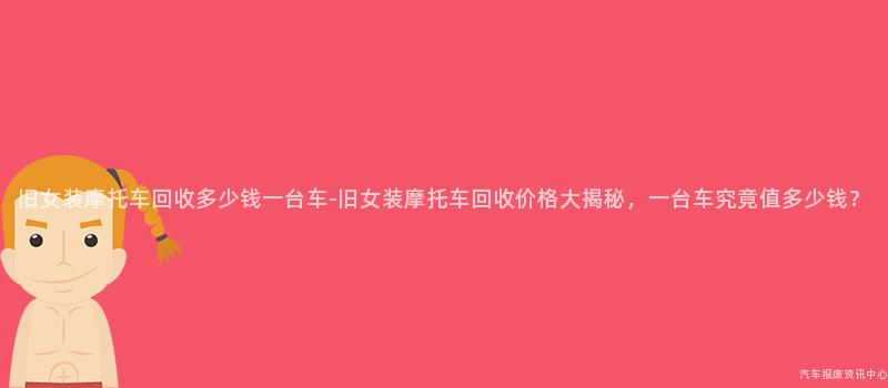 旧女装摩托车回收多少钱一台车-旧女装摩托车回收价格大揭秘，一台车究竟值多少钱？