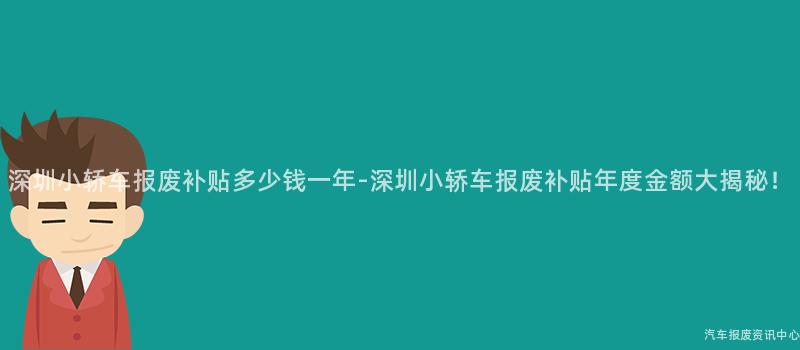 深圳小轿车报废补贴多少钱一年-深圳小轿车报废补贴年度金额大揭秘！