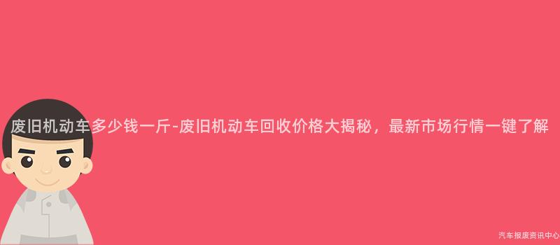 废旧机动车多少钱一斤-废旧机动车回收价格大揭秘，最新市场行情一键了解