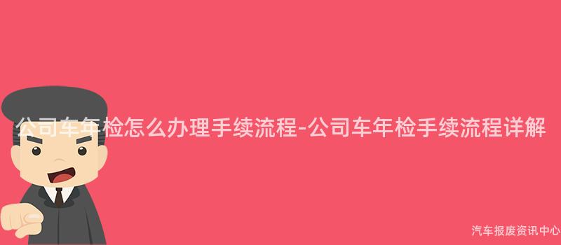 公司车年检怎么办理手续流程-公司车年检手续流程详解