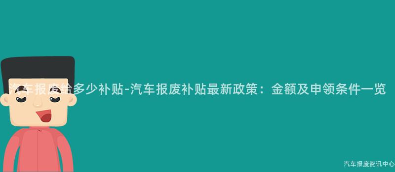汽车报废给多少补贴-汽车报废补贴最新政策：金额及申领条件一览