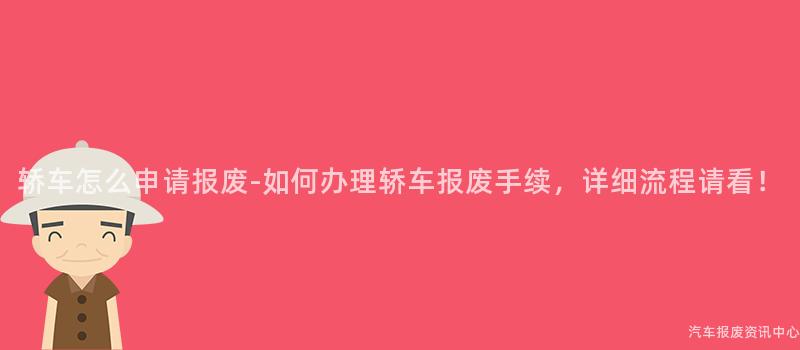 轿车怎么申请报废-如何办理轿车报废手续，详细流程请看！