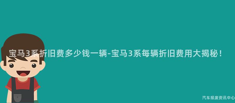 宝马3系折旧费多少钱一辆-宝马3系每辆折旧费用大揭秘！